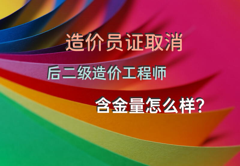 造价员证取消后，二级造价工程师含金量怎么样？