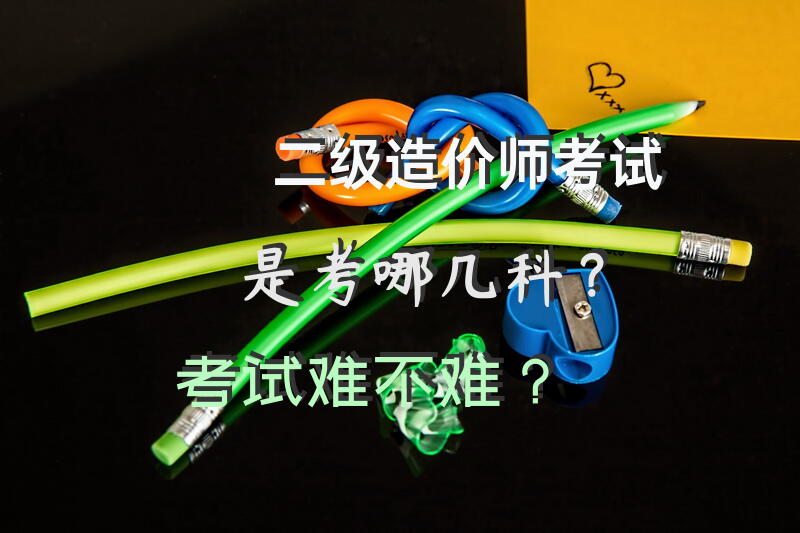 二级造价师考试是考哪几科？考试难不难？