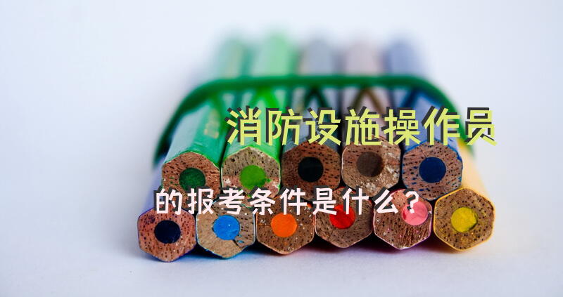 消防设施操作员的报考条件是什么？