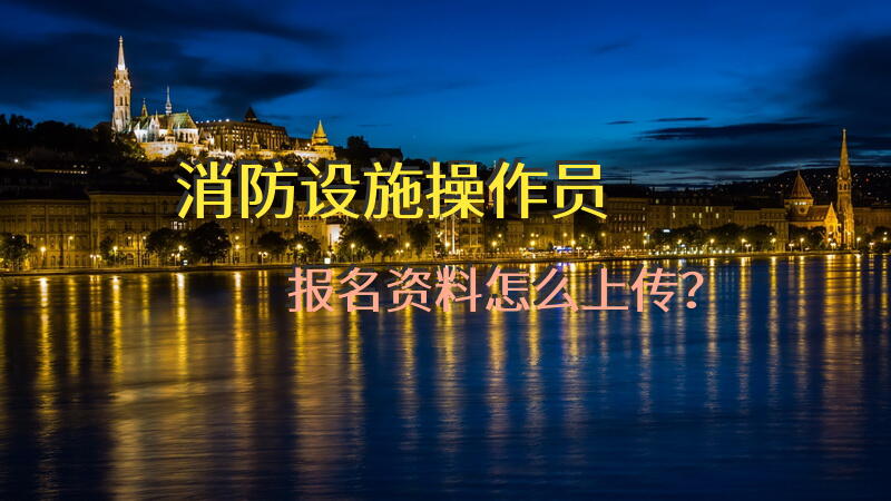 消防设施操作员报名资料怎么上传？