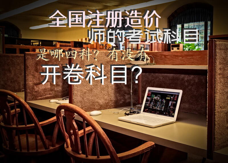 全国注册造价师的考试科目是哪四科？有没有开卷科目？