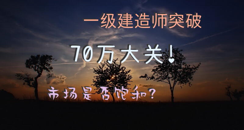 一级建造师突破70万大关！市场是否饱和？
