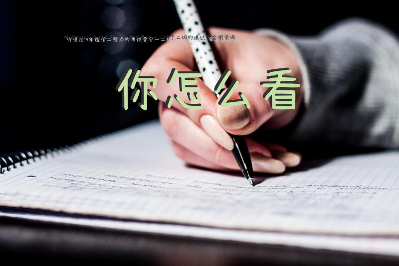 听说2019年造价工程师的考试要分一二级了，二级的通过率会很低吗？你怎么看？