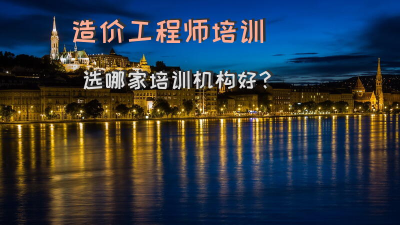 造价工程师培训选哪家培训机构好？