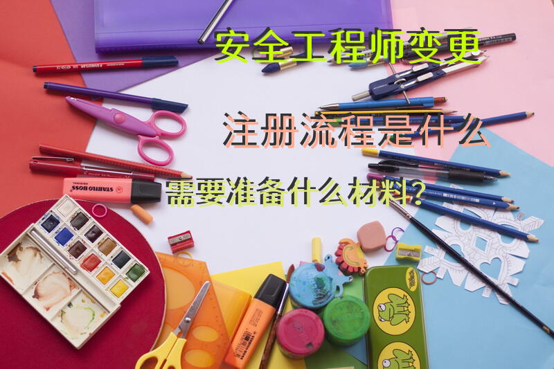 安全工程师变更注册流程是什么，需要准备什么材料？