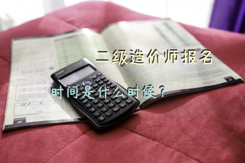 二级造价师报名时间是什么时候？
