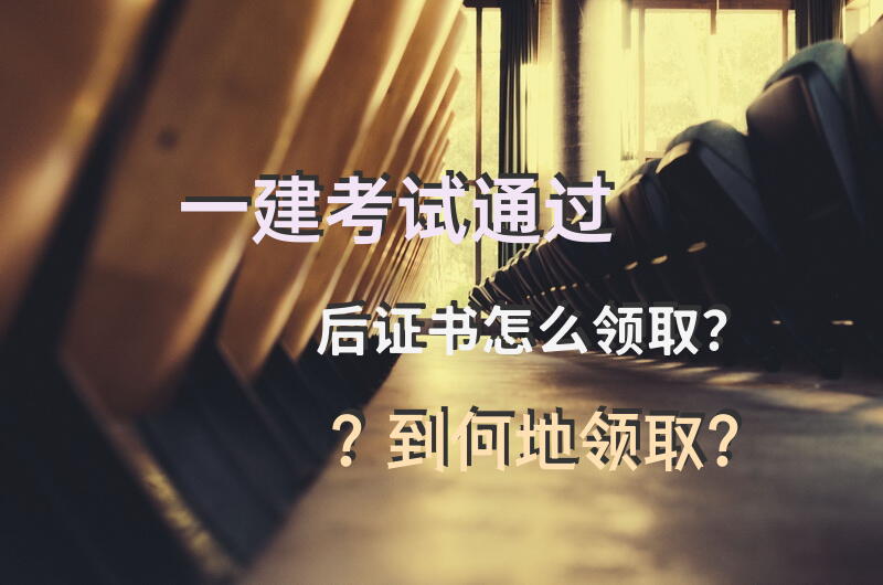 一建考试通过后，证书怎么领取？到何地领取？