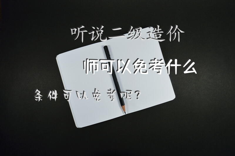听说二级造价师可以免考，什么条件可以免考呢？