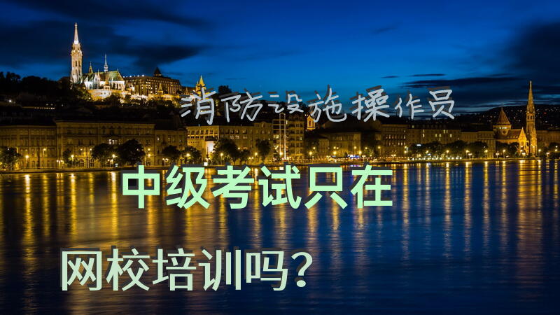 消防设施操作员中级考试只在网校培训吗？