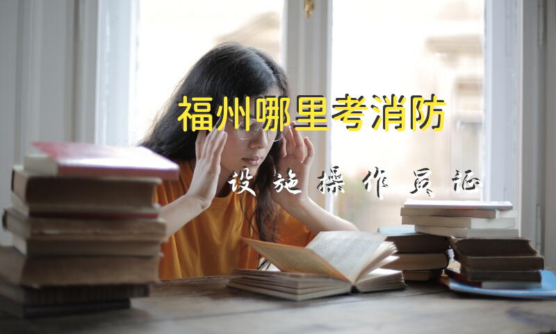 福州哪里考消防设施操作员证