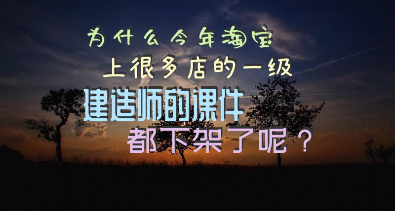 为什么今年淘宝上很多店的一级建造师的课件都下架了呢？