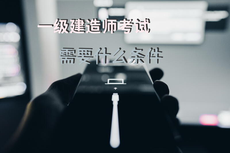 一级建造师考试需要什么条件？