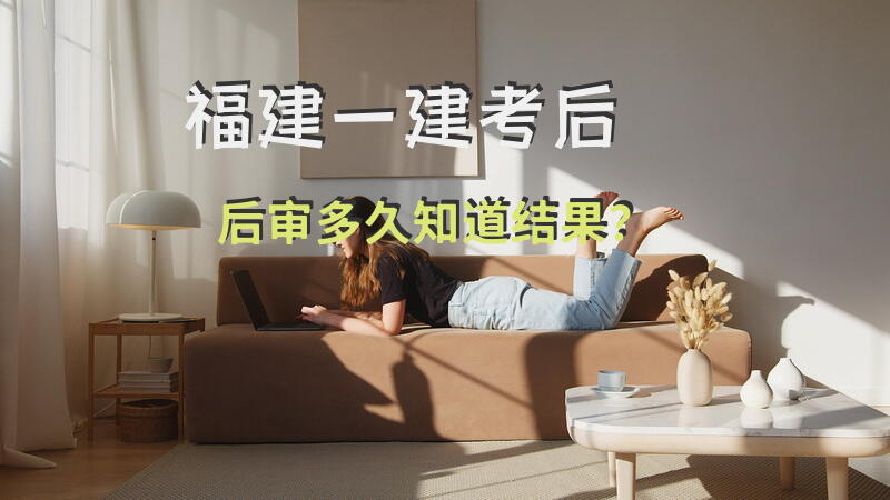 福建一建考后后审多久知道结果？