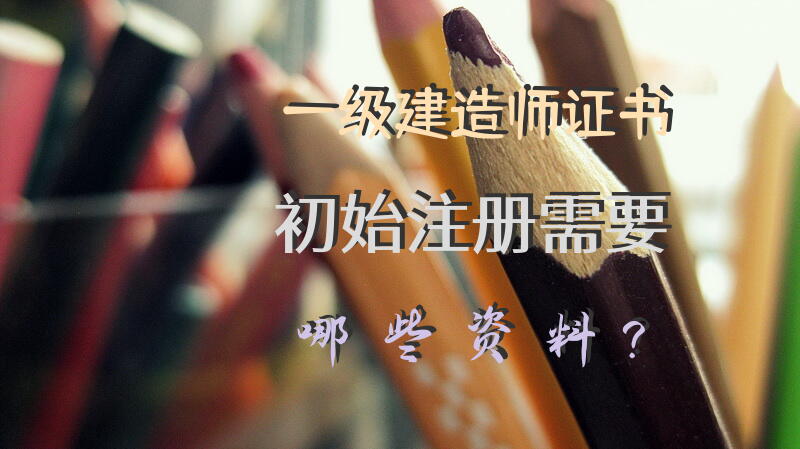 一级建造师证书初始注册需要哪些资料？