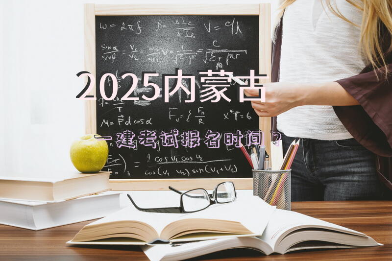 2025内蒙古一建考试报名时间？