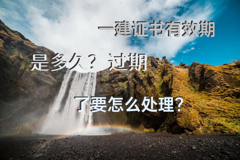一建证书有效期是多久？过期了要怎么处理？